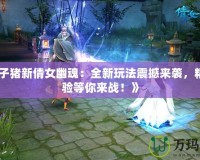《葉子豬新倩女幽魂：全新玩法震撼來襲，精彩體驗(yàn)等你來戰(zhàn)！》