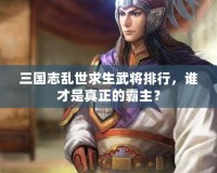 三國志亂世求生武將排行，誰才是真正的霸主？