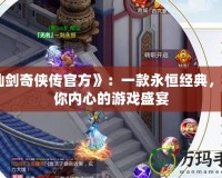 《仙劍奇?zhèn)b傳官方》：一款永恒經(jīng)典，觸動你內(nèi)心的游戲盛宴