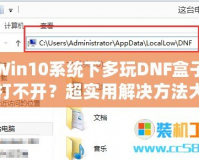 Win10系統(tǒng)下多玩DNF盒子打不開？超實用解決方法大揭秘！