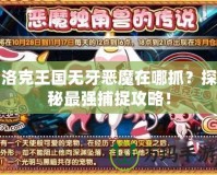 洛克王國無牙惡魔在哪抓？探秘最強(qiáng)捕捉攻略！