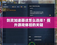 劍靈加速器該怎么選擇？提升游戲體驗(yàn)的關(guān)鍵