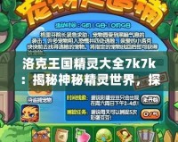 洛克王國精靈大全7k7k：揭秘神秘精靈世界，探索最強陣容與培養(yǎng)秘訣