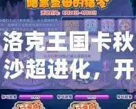 洛克王國卡秋沙超進(jìn)化，開啟戰(zhàn)斗新紀(jì)元！