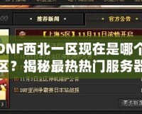 DNF西北一區(qū)現(xiàn)在是哪個(gè)區(qū)？揭秘最熱熱門服務(wù)器的背后
