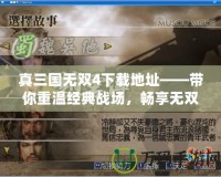 真三國(guó)無(wú)雙4下載地址——帶你重溫經(jīng)典戰(zhàn)場(chǎng)，暢享無(wú)雙體驗(yàn)！