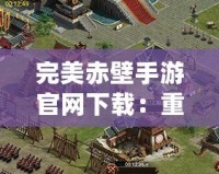 完美赤壁手游官網(wǎng)下載：重溫三國經(jīng)典，開創(chuàng)指尖戰(zhàn)爭新篇章