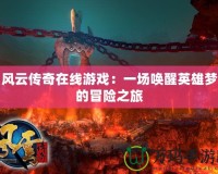 風(fēng)云傳奇在線游戲：一場(chǎng)喚醒英雄夢(mèng)的冒險(xiǎn)之旅