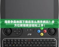 魔獸爭霸地圖下載后怎么用手柄玩？全方位教程教你輕松上手！