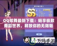 QQ炫舞最新下載：暢享極致舞蹈世界，釋放你的無限魅力
