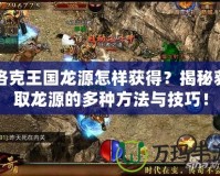 洛克王國(guó)龍?jiān)丛鯓荧@得？揭秘獲取龍?jiān)吹亩喾N方法與技巧！