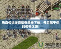 熱血傳說渠道版登錄器下載，開啟屬于你的傳奇之路！