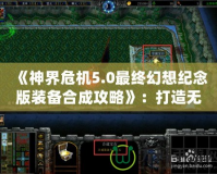 《神界危機5.0最終幻想紀念版裝備合成攻略》：打造無敵裝備，征服整個幻想世界！