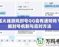 穿越火線(xiàn)游戲封號(hào)QQ會(huì)有通知嗎？詳解封號(hào)機(jī)制與應(yīng)對(duì)方法