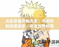 火影忍者資料大全：從初識(shí)到深度探索，忍者世界的完美指南