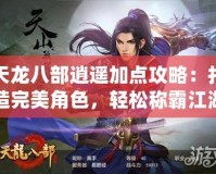天龍八部逍遙加點攻略：打造完美角色，輕松稱霸江湖