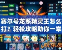 賽爾號龍系精靈王怎么打？輕松攻略助你一舉戰(zhàn)勝龍系霸主！