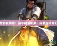 完美世界在線看：暢享超清畫質(zhì)，探索虛擬奇幻世界