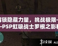 解鎖隱藏力量，挑戰(zhàn)極限——PSP虹吸戰(zhàn)士羅根之影秘籍