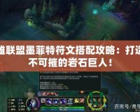 英雄聯(lián)盟墨菲特符文搭配攻略：打造堅(jiān)不可摧的巖石巨人！