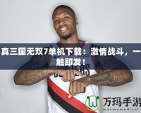 真三國(guó)無(wú)雙7單機(jī)下載：激情戰(zhàn)斗，一觸即發(fā)！