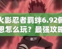 火影忍者羈絆6.92佩恩怎么玩？最強攻略助你征服忍界！