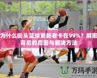 為什么街頭籃球更新老卡在99%？解密背后的原因與解決方法
