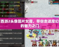 大話西游2頭像圖片女魔，帶你走進(jìn)魔幻世界的魅力之門