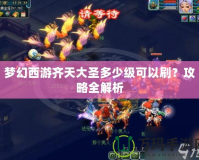 夢幻西游齊天大圣多少級可以刷？攻略全解析