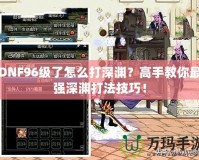 DNF96級了怎么打深淵？高手教你最強深淵打法技巧！