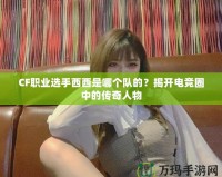CF職業(yè)選手西西是哪個隊的？揭開電競?cè)χ械膫髌嫒宋?></a></div>
                        <div   id=
