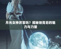 月光女神厲害嗎？揭秘她背后的魅力與力量