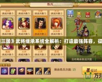 《胡萊三國》武將繼承系統(tǒng)全解析：打造最強陣容，征戰(zhàn)三國