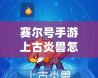賽爾號(hào)手游上古炎獸怎么進(jìn)化？全攻略解析