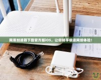 網(wǎng)易加速器下載官方版iOS，讓你暢享極速網(wǎng)絡體驗！