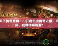 狂殺天下傳奇官網(wǎng)——開啟熱血傳奇之旅，挑戰(zhàn)極限，成就傳奇霸業(yè)！