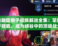 英雄聯(lián)盟猴子視頻解說全集：掌握猴子技能，成為峽谷中的頂級戰(zhàn)士
