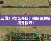 風(fēng)云三國2.8怎么開掛？揭秘破解秘籍與提升技巧！
