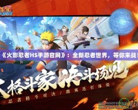 《火影忍者HS手游官網(wǎng)》：全新忍者世界，等你來戰(zhàn)！