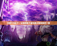 DNF178補(bǔ)丁：讓你的地下城與勇士體驗(yàn)煥然一新