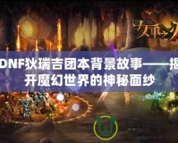 DNF狄瑞吉團(tuán)本背景故事——揭開(kāi)魔幻世界的神秘面紗