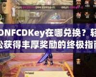 DNFCDKey在哪兌換？輕松獲得豐厚獎(jiǎng)勵(lì)的終極指南