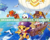 洛克王國游戲手游官網(wǎng)——探索夢幻世界，開啟你的冒險之旅