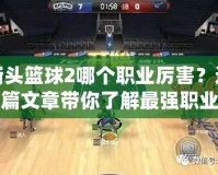 街頭籃球2哪個職業(yè)厲害？這篇文章帶你了解最強職業(yè)