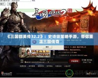 《三國(guó)群英傳32.2》：史詩(shī)級(jí)策略手游，帶你重溫三國(guó)傳奇