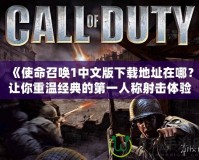 《使命召喚1中文版下載地址在哪？讓你重溫經(jīng)典的第一人稱射擊體驗》