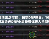 激活無盡可能，暢享DNF世界：100版本金色DNF小晶塊帶你進入全新奇跡