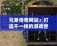 兄弟傳奇網(wǎng)站：打造不一樣的游戲世界，開啟你的傳奇人生