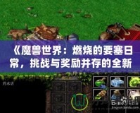 《魔獸世界：燃燒的要塞日常，挑戰(zhàn)與獎勵并存的全新冒險》