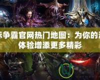 星際爭霸官網熱門地圖：為你的游戲體驗增添更多精彩